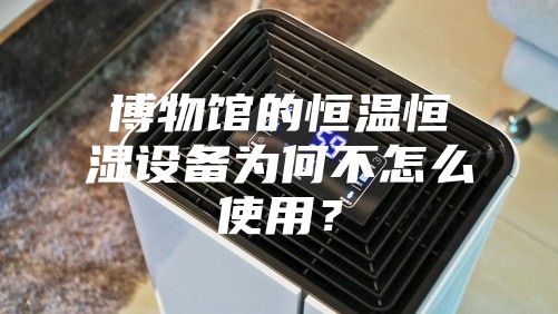 博物館的恒溫恒濕設(shè)備為何不怎么使用？