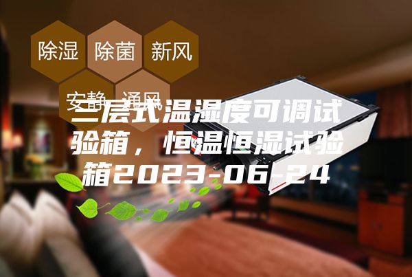 三層式溫濕度可調(diào)試驗(yàn)箱，恒溫恒濕試驗(yàn)箱2023-06-24