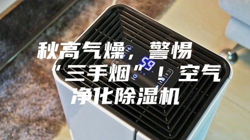 秋高氣燥，警惕“三手煙”！空氣凈化除濕機