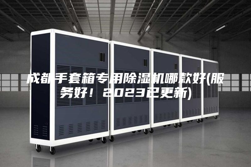 成都手套箱專用除濕機(jī)哪款好(服務(wù)好！2023已更新)