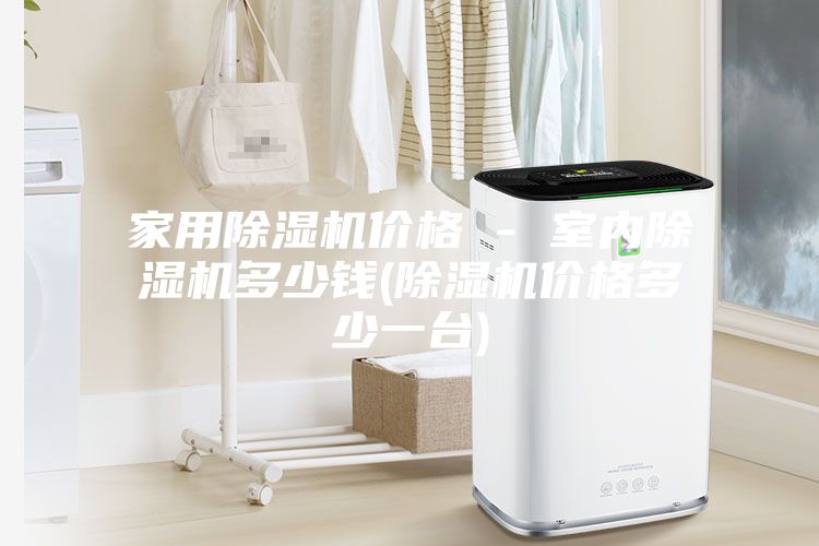 家用除濕機(jī)價(jià)格 - 室內(nèi)除濕機(jī)多少錢(qián)(除濕機(jī)價(jià)格多少一臺(tái))