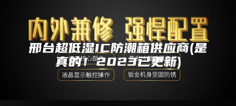 邢臺(tái)超低濕IC防潮箱供應(yīng)商(是真的！2023已更新)