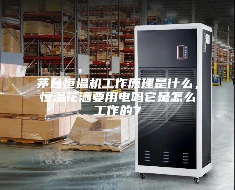 茅臺恒溫機工作原理是什么，恒溫花灑要用電嗎它是怎么工作的7