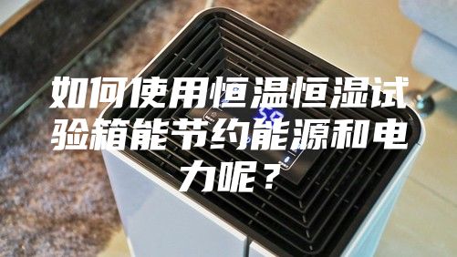 如何使用恒溫恒濕試驗箱能節(jié)約能源和電力呢？