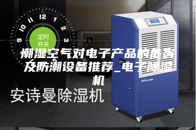 潮濕空氣對電子產品的危害及防潮設備推薦_電子除濕機