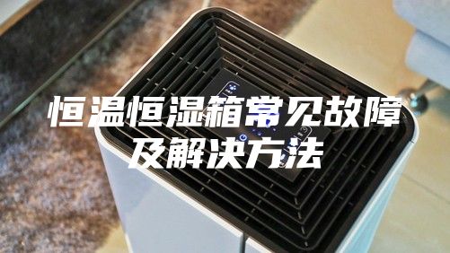 恒溫恒濕箱常見故障及解決方法