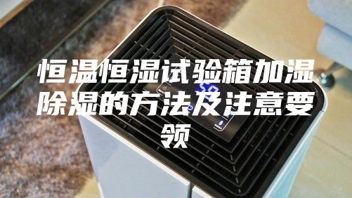 恒溫恒濕試驗箱加濕除濕的方法及注意要領